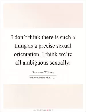 I don’t think there is such a thing as a precise sexual orientation. I think we’re all ambiguous sexually Picture Quote #1