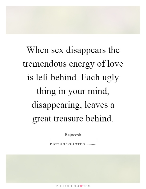 When sex disappears the tremendous energy of love is left behind. Each ugly thing in your mind, disappearing, leaves a great treasure behind Picture Quote #1