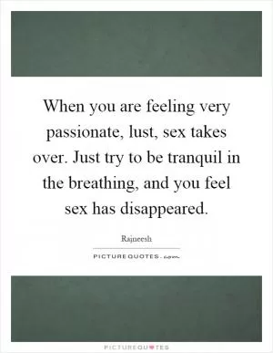 When you are feeling very passionate, lust, sex takes over. Just try to be tranquil in the breathing, and you feel sex has disappeared Picture Quote #1
