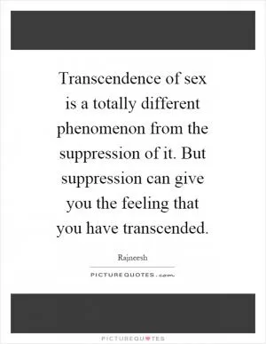 Transcendence of sex is a totally different phenomenon from the suppression of it. But suppression can give you the feeling that you have transcended Picture Quote #1