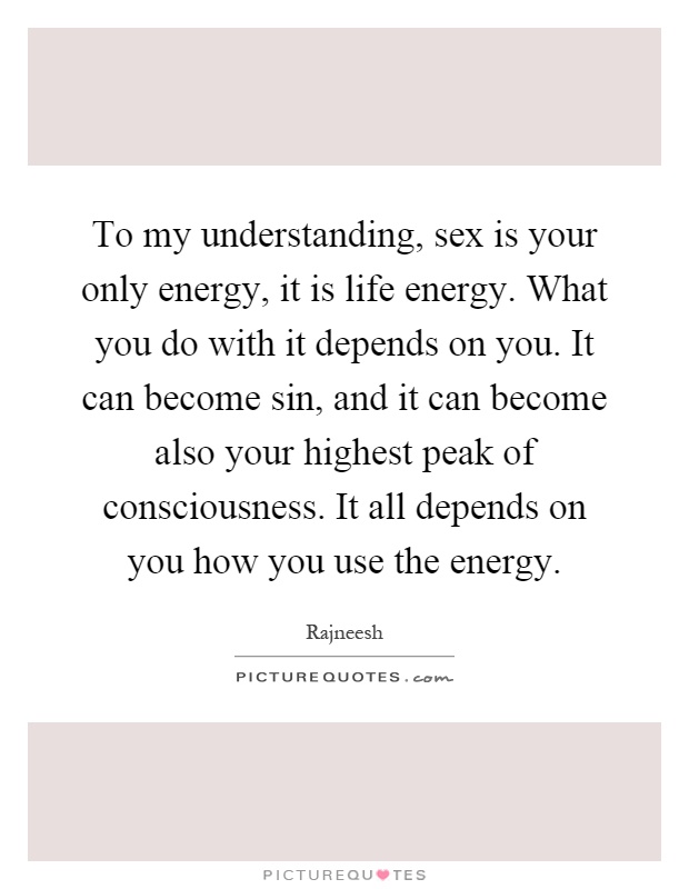 To my understanding, sex is your only energy, it is life energy. What you do with it depends on you. It can become sin, and it can become also your highest peak of consciousness. It all depends on you how you use the energy Picture Quote #1