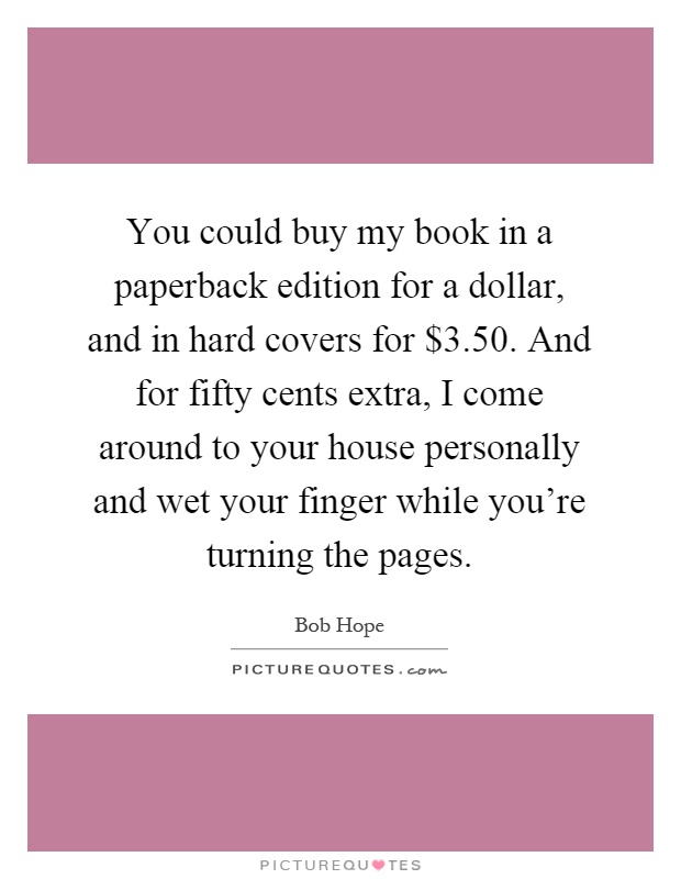You could buy my book in a paperback edition for a dollar, and in hard covers for $3.50. And for fifty cents extra, I come around to your house personally and wet your finger while you're turning the pages Picture Quote #1