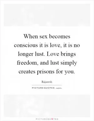 When sex becomes conscious it is love, it is no longer lust. Love brings freedom, and lust simply creates prisons for you Picture Quote #1