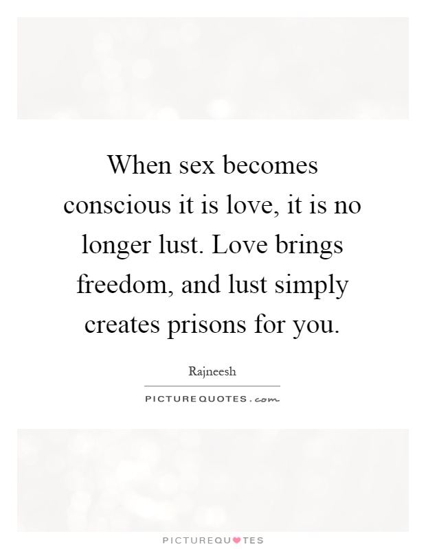 When sex becomes conscious it is love, it is no longer lust. Love brings freedom, and lust simply creates prisons for you Picture Quote #1