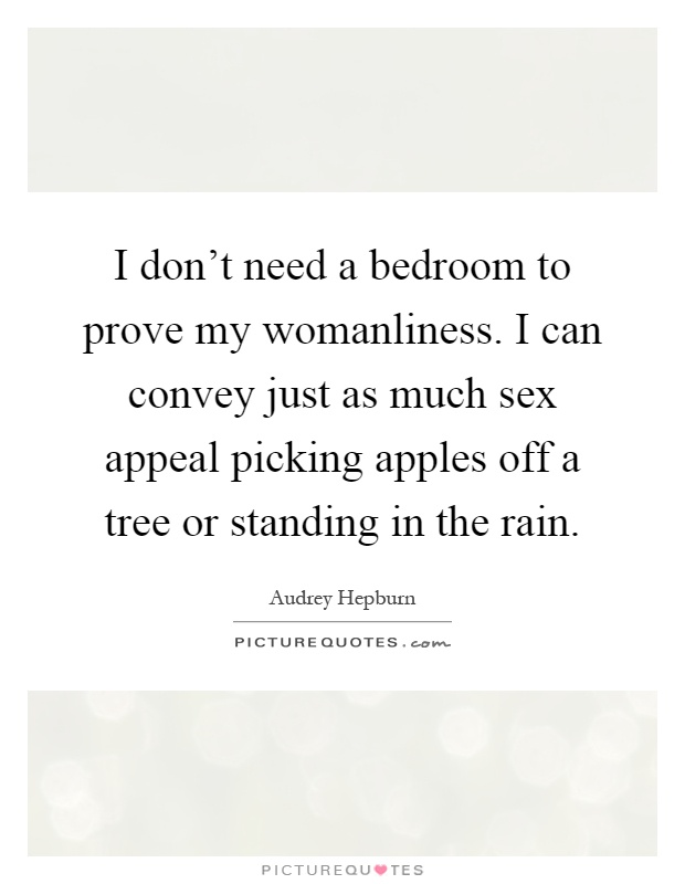 I don't need a bedroom to prove my womanliness. I can convey just as much sex appeal picking apples off a tree or standing in the rain Picture Quote #1