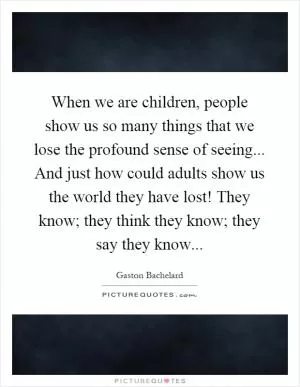 When we are children, people show us so many things that we lose the profound sense of seeing... And just how could adults show us the world they have lost! They know; they think they know; they say they know Picture Quote #1