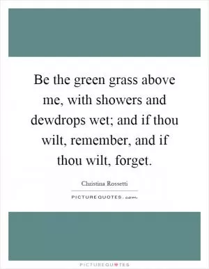 Be the green grass above me, with showers and dewdrops wet; and if thou wilt, remember, and if thou wilt, forget Picture Quote #1