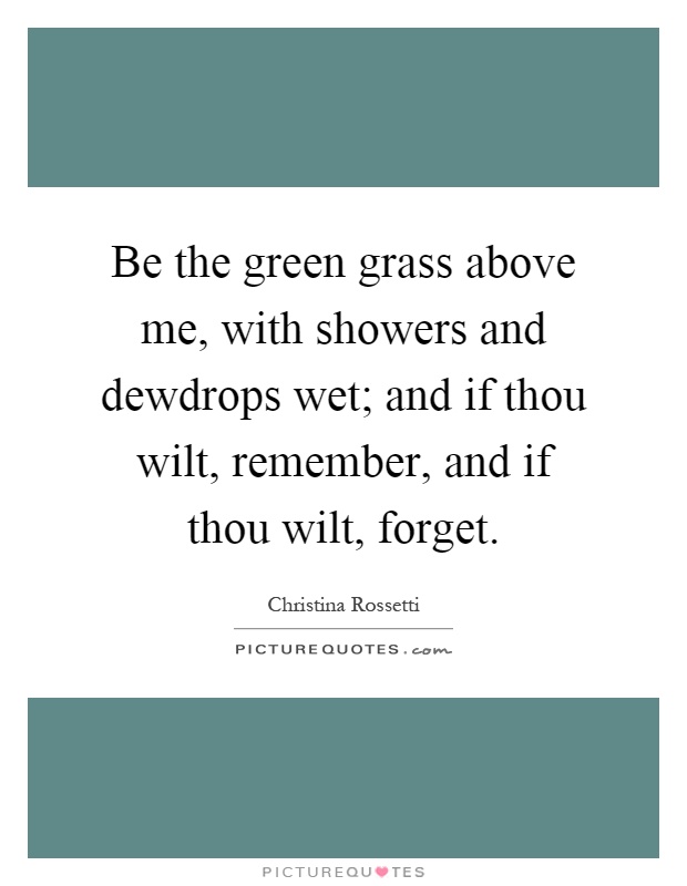 Be the green grass above me, with showers and dewdrops wet; and if thou wilt, remember, and if thou wilt, forget Picture Quote #1