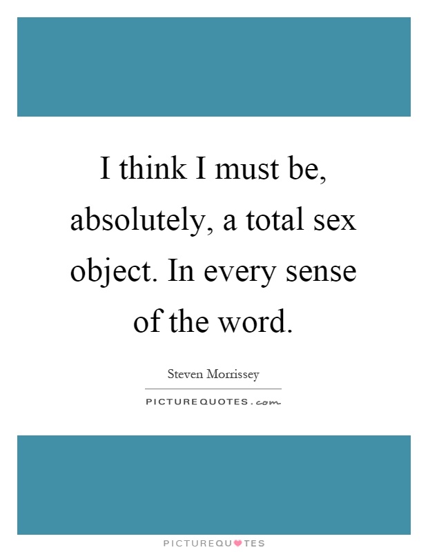 I think I must be, absolutely, a total sex object. In every sense of the word Picture Quote #1