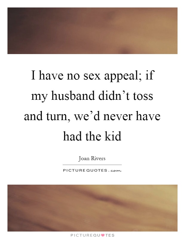 I have no sex appeal; if my husband didn't toss and turn, we'd never have had the kid Picture Quote #1