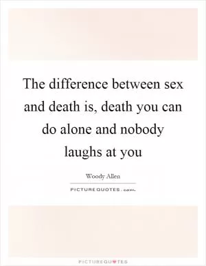 The difference between sex and death is, death you can do alone and nobody laughs at you Picture Quote #1
