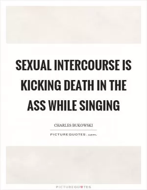 Sexual intercourse is kicking death in the ass while singing Picture Quote #1