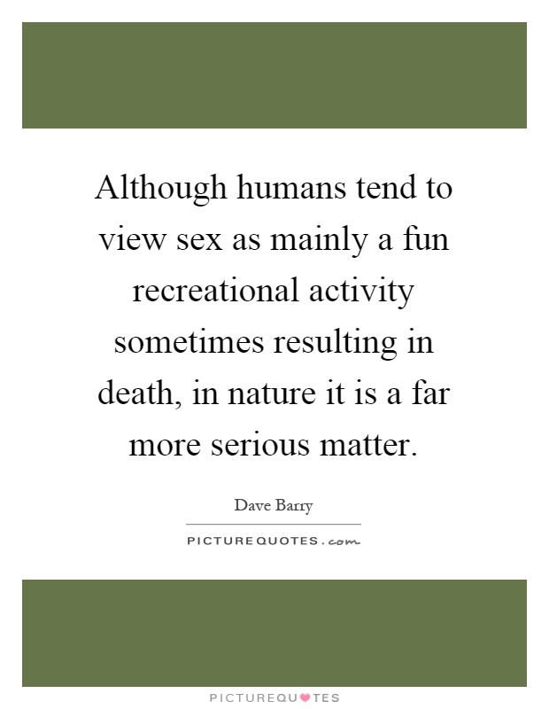 Although humans tend to view sex as mainly a fun recreational activity sometimes resulting in death, in nature it is a far more serious matter Picture Quote #1