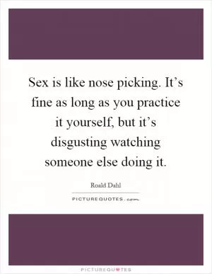 Sex is like nose picking. It’s fine as long as you practice it yourself, but it’s disgusting watching someone else doing it Picture Quote #1