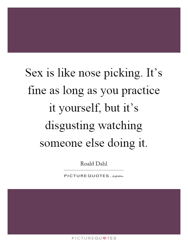 Sex is like nose picking. It's fine as long as you practice it yourself, but it's disgusting watching someone else doing it Picture Quote #1