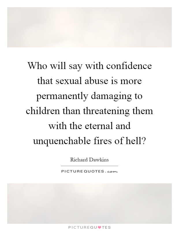 Who will say with confidence that sexual abuse is more permanently damaging to children than threatening them with the eternal and unquenchable fires of hell? Picture Quote #1