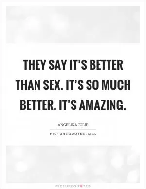 They say it’s better than sex. It’s so much better. It’s amazing Picture Quote #1