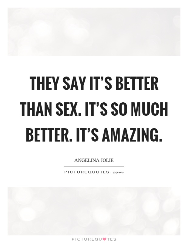 They say it's better than sex. It's so much better. It's amazing Picture Quote #1