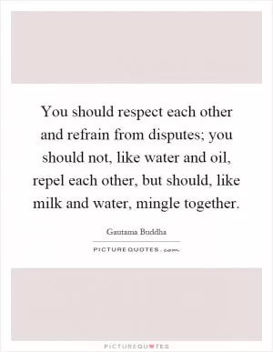 You should respect each other and refrain from disputes; you should not, like water and oil, repel each other, but should, like milk and water, mingle together Picture Quote #1