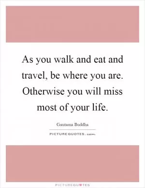 As you walk and eat and travel, be where you are. Otherwise you will miss most of your life Picture Quote #1
