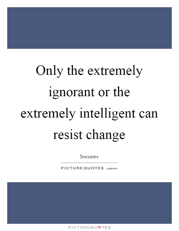 Only the extremely ignorant or the extremely intelligent can resist change Picture Quote #1