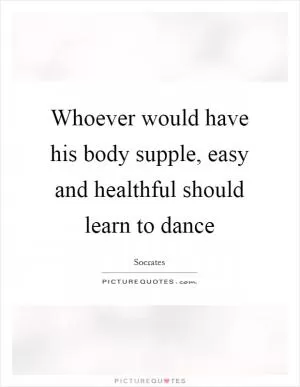 Whoever would have his body supple, easy and healthful should learn to dance Picture Quote #1