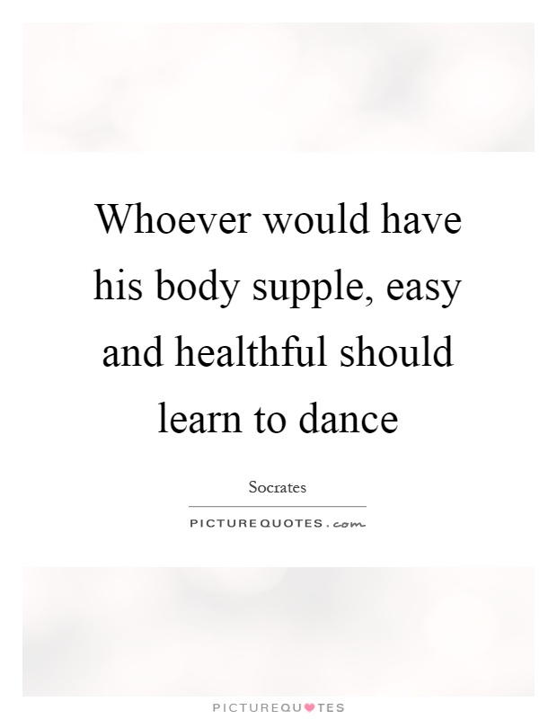 Whoever would have his body supple, easy and healthful should learn to dance Picture Quote #1