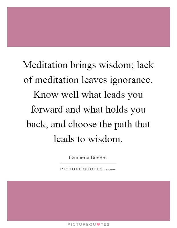Meditation brings wisdom; lack of meditation leaves ignorance. Know well what leads you forward and what holds you back, and choose the path that leads to wisdom Picture Quote #1