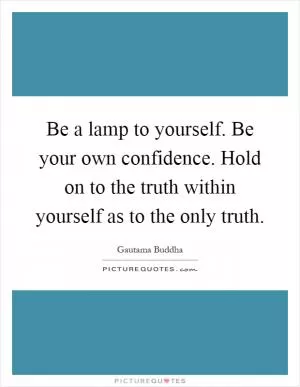 Be a lamp to yourself. Be your own confidence. Hold on to the truth within yourself as to the only truth Picture Quote #1