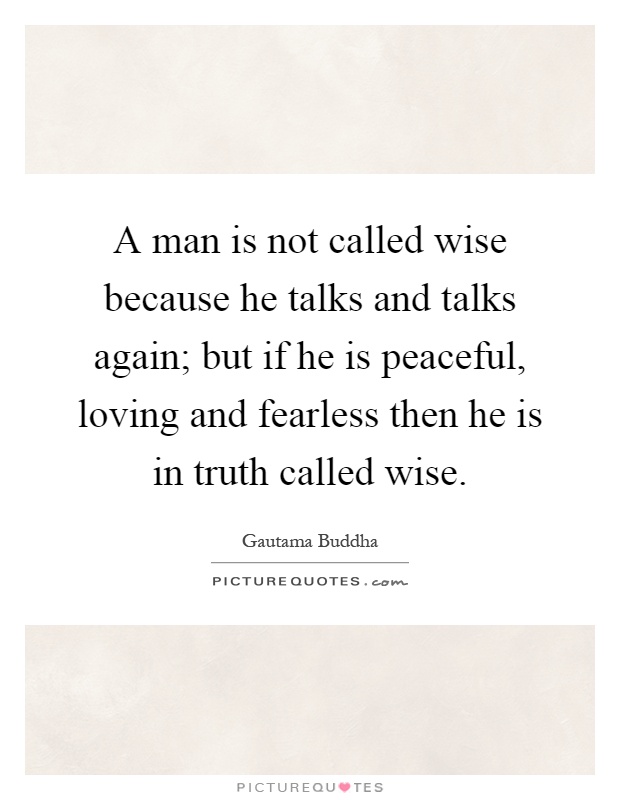 A man is not called wise because he talks and talks again; but if he is peaceful, loving and fearless then he is in truth called wise Picture Quote #1