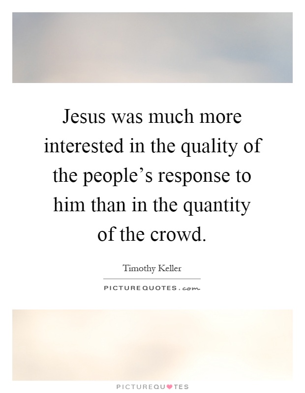 Jesus was much more interested in the quality of the people's response to him than in the quantity of the crowd Picture Quote #1