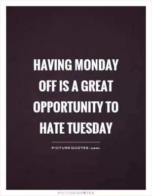 Having Monday off is a great opportunity to hate Tuesday Picture Quote #1