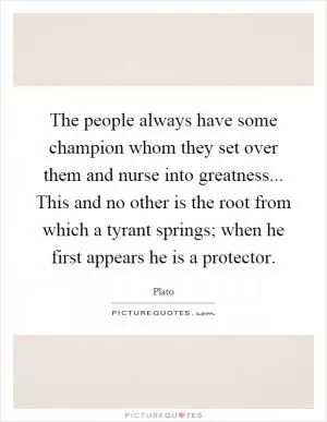 The people always have some champion whom they set over them and nurse into greatness... This and no other is the root from which a tyrant springs; when he first appears he is a protector Picture Quote #1