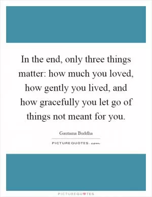 In the end, only three things matter: how much you loved, how gently you lived, and how gracefully you let go of things not meant for you Picture Quote #1