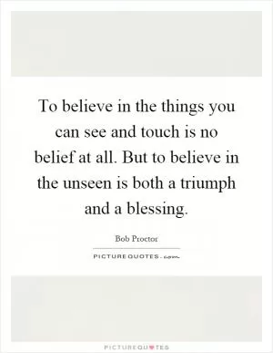To believe in the things you can see and touch is no belief at all. But to believe in the unseen is both a triumph and a blessing Picture Quote #1
