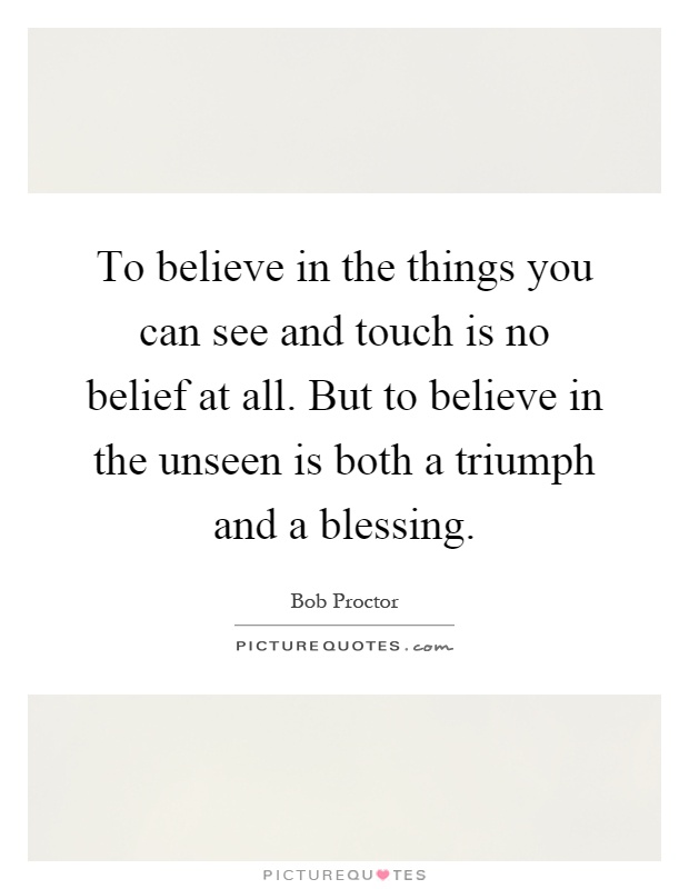 To believe in the things you can see and touch is no belief at all. But to believe in the unseen is both a triumph and a blessing Picture Quote #1
