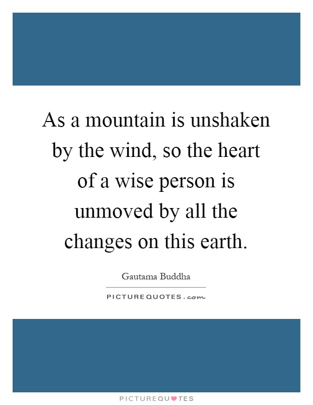 As a mountain is unshaken by the wind, so the heart of a wise person is unmoved by all the changes on this earth Picture Quote #1