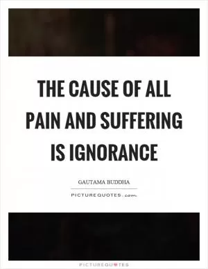 The cause of all pain and suffering is ignorance Picture Quote #1