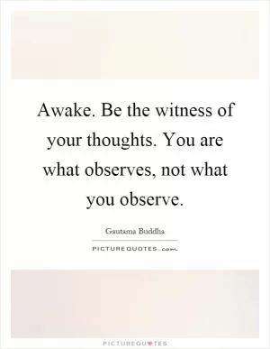 Awake. Be the witness of your thoughts. You are what observes, not what you observe Picture Quote #1