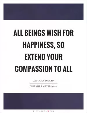 All beings wish for happiness, so extend your compassion to all Picture Quote #1