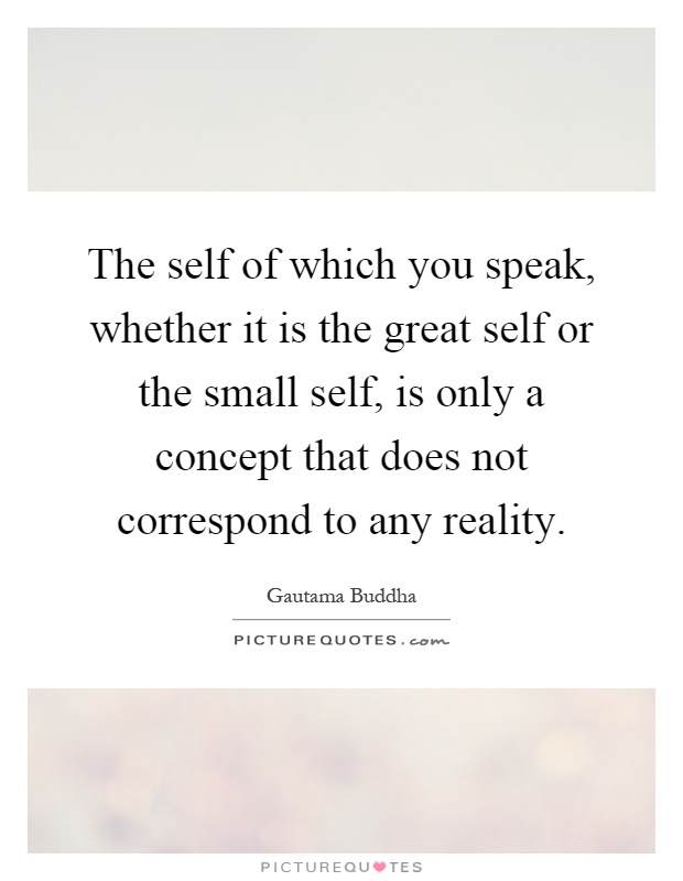 The self of which you speak, whether it is the great self or the small self, is only a concept that does not correspond to any reality Picture Quote #1