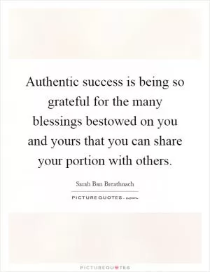 Authentic success is being so grateful for the many blessings bestowed on you and yours that you can share your portion with others Picture Quote #1