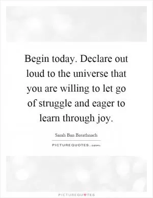 Begin today. Declare out loud to the universe that you are willing to let go of struggle and eager to learn through joy Picture Quote #1