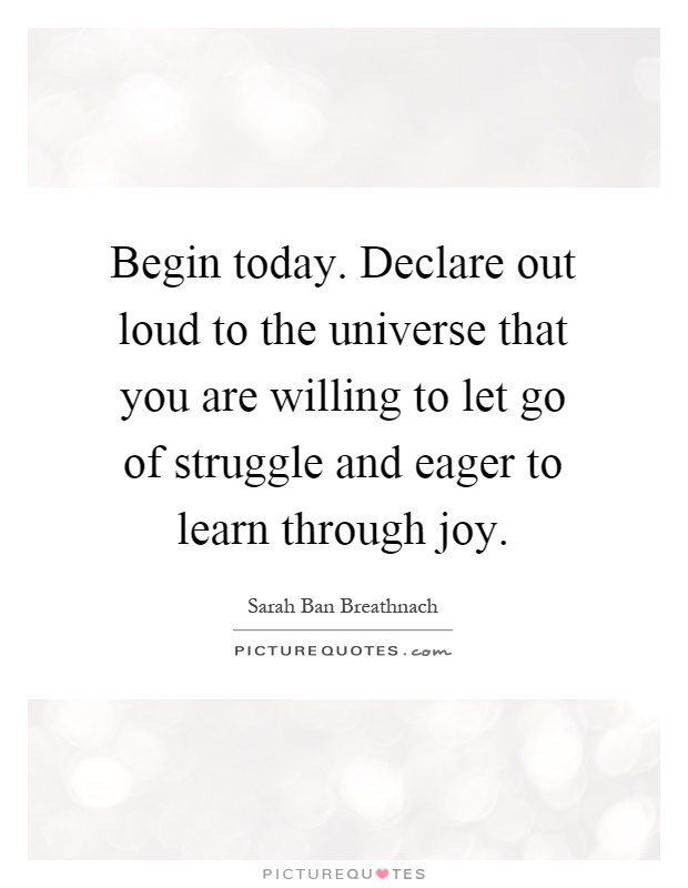 Begin today. Declare out loud to the universe that you are willing to let go of struggle and eager to learn through joy Picture Quote #1