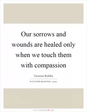 Our sorrows and wounds are healed only when we touch them with compassion Picture Quote #1
