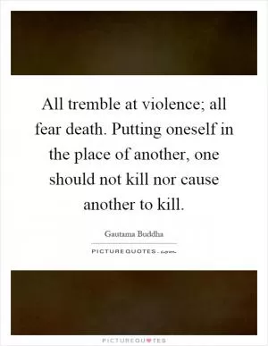 All tremble at violence; all fear death. Putting oneself in the place of another, one should not kill nor cause another to kill Picture Quote #1