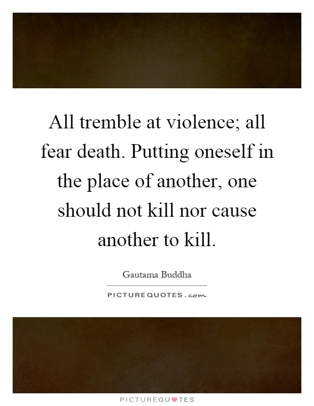 All tremble at violence; all fear death. Putting oneself in the place of another, one should not kill nor cause another to kill Picture Quote #1