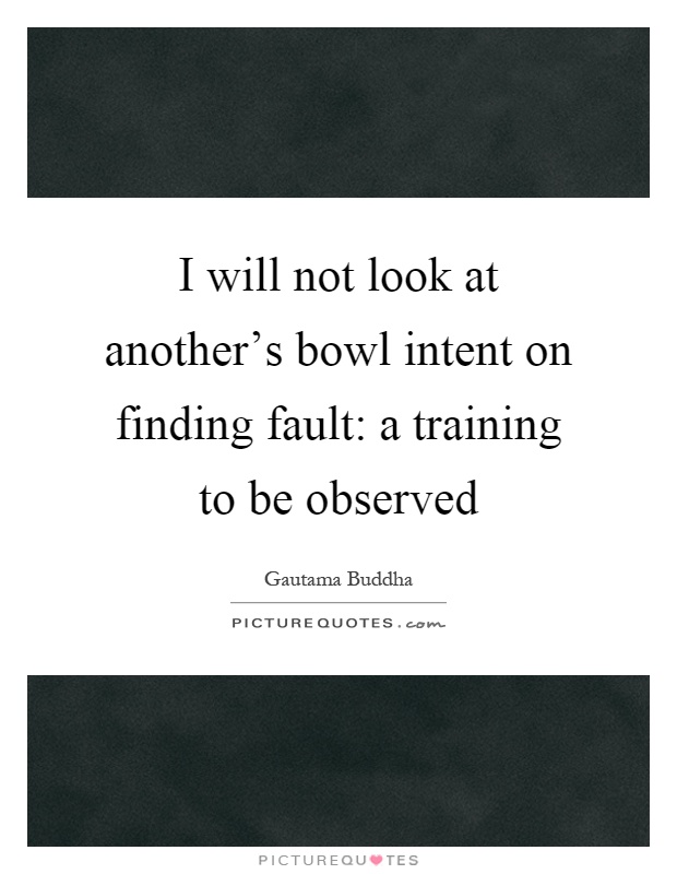 I will not look at another's bowl intent on finding fault: a training to be observed Picture Quote #1