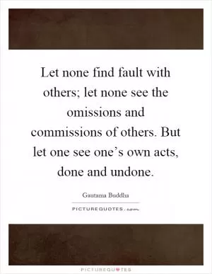 Let none find fault with others; let none see the omissions and commissions of others. But let one see one’s own acts, done and undone Picture Quote #1