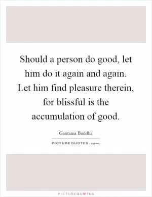 Should a person do good, let him do it again and again. Let him find pleasure therein, for blissful is the accumulation of good Picture Quote #1